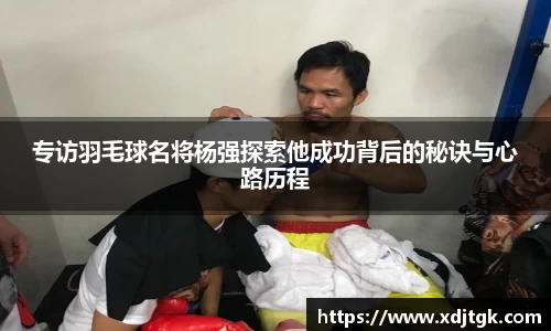 专访羽毛球名将杨强探索他成功背后的秘诀与心路历程