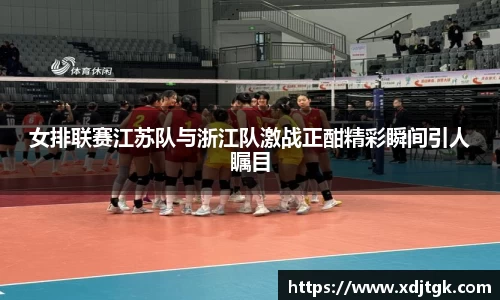 女排联赛江苏队与浙江队激战正酣精彩瞬间引人瞩目