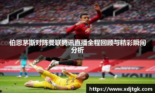 伯恩茅斯对阵曼联腾讯直播全程回顾与精彩瞬间分析